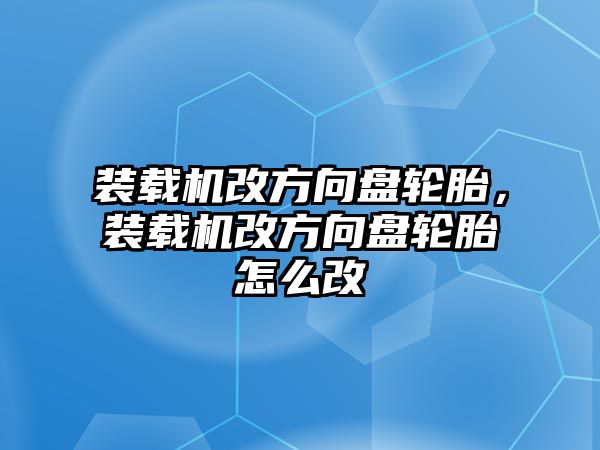 裝載機(jī)改方向盤(pán)輪胎，裝載機(jī)改方向盤(pán)輪胎怎么改