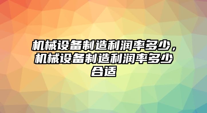 機(jī)械設(shè)備制造利潤(rùn)率多少，機(jī)械設(shè)備制造利潤(rùn)率多少合適