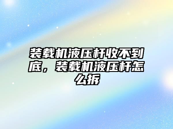 裝載機(jī)液壓桿收不到底，裝載機(jī)液壓桿怎么拆