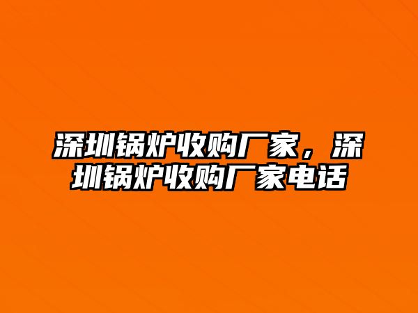 深圳鍋爐收購(gòu)廠家，深圳鍋爐收購(gòu)廠家電話