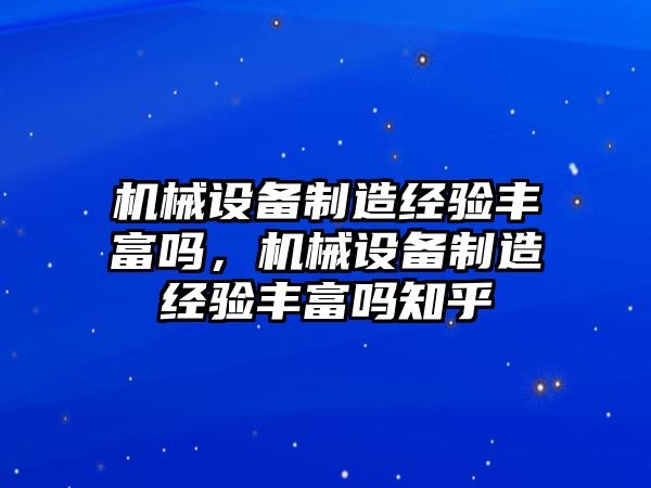 機械設備制造經驗豐富嗎，機械設備制造經驗豐富嗎知乎