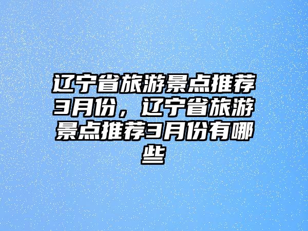 遼寧省旅游景點推薦3月份，遼寧省旅游景點推薦3月份有哪些