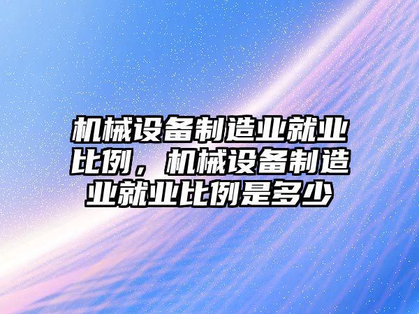 機械設備制造業(yè)就業(yè)比例，機械設備制造業(yè)就業(yè)比例是多少