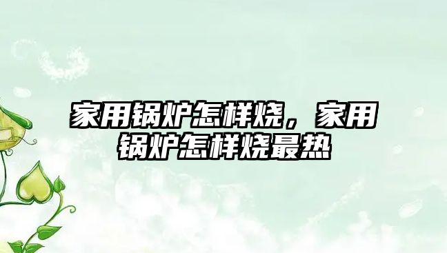 家用鍋爐怎樣燒，家用鍋爐怎樣燒最熱