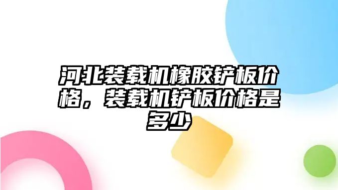 河北裝載機(jī)橡膠鏟板價(jià)格，裝載機(jī)鏟板價(jià)格是多少