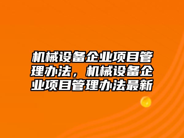 機(jī)械設(shè)備企業(yè)項(xiàng)目管理辦法，機(jī)械設(shè)備企業(yè)項(xiàng)目管理辦法最新