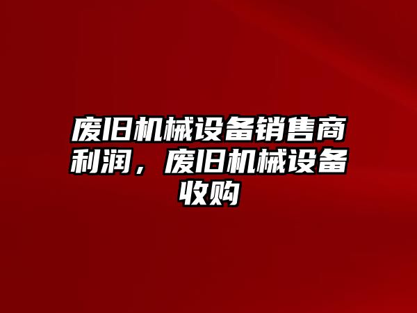 廢舊機(jī)械設(shè)備銷售商利潤，廢舊機(jī)械設(shè)備收購