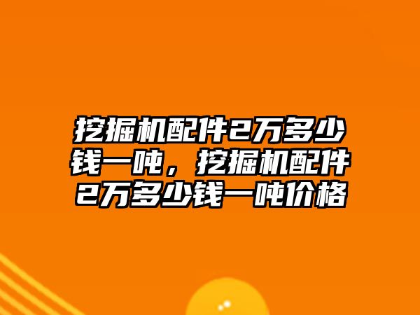 挖掘機(jī)配件2萬多少錢一噸，挖掘機(jī)配件2萬多少錢一噸價(jià)格