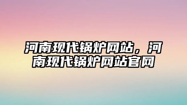 河南現(xiàn)代鍋爐網(wǎng)站，河南現(xiàn)代鍋爐網(wǎng)站官網(wǎng)