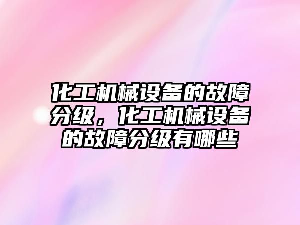 化工機械設備的故障分級，化工機械設備的故障分級有哪些