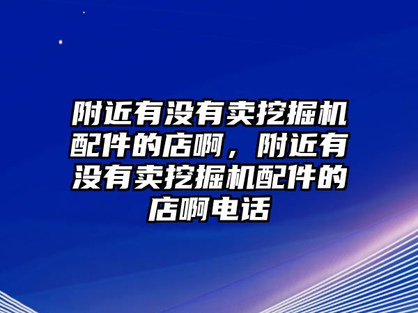 附近有沒(méi)有賣挖掘機(jī)配件的店啊，附近有沒(méi)有賣挖掘機(jī)配件的店啊電話