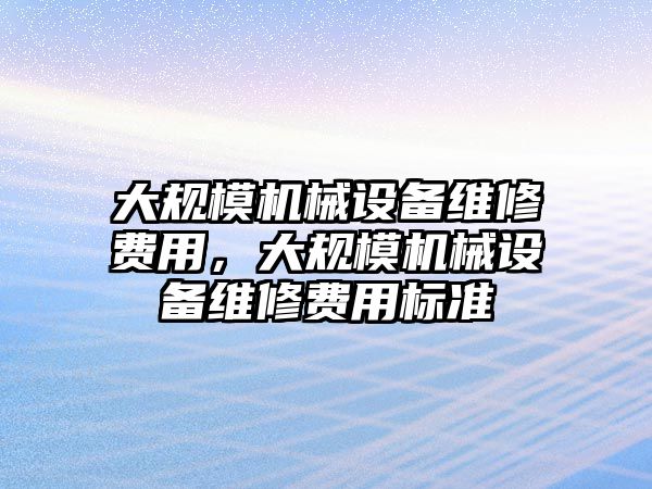 大規(guī)模機械設(shè)備維修費用，大規(guī)模機械設(shè)備維修費用標準