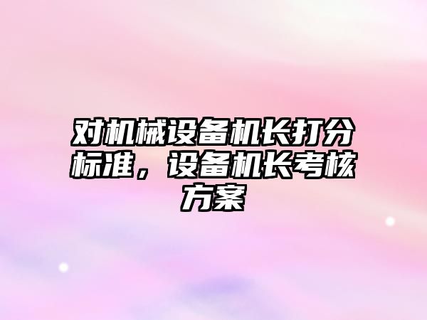 對機械設備機長打分標準，設備機長考核方案