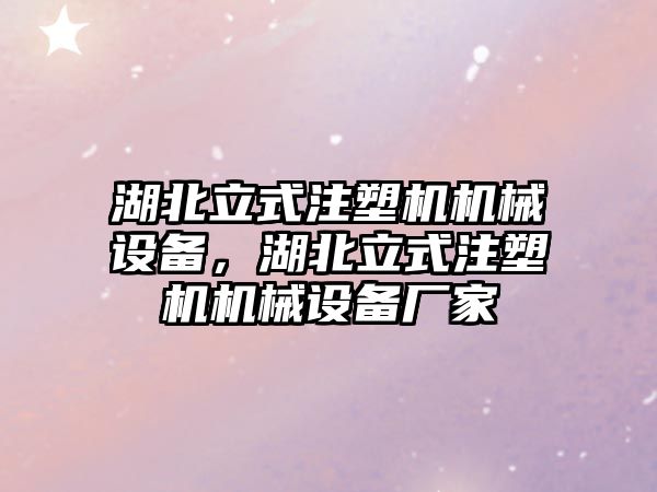 湖北立式注塑機機械設備，湖北立式注塑機機械設備廠家