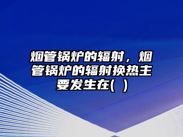 煙管鍋爐的輻射，煙管鍋爐的輻射換熱主要發(fā)生在( )