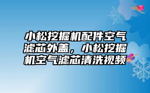 小松挖掘機配件空氣濾芯外蓋，小松挖掘機空氣濾芯清洗視頻