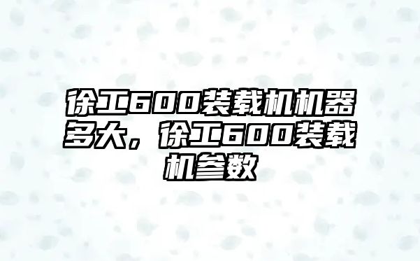 徐工600裝載機機器多大，徐工600裝載機參數(shù)