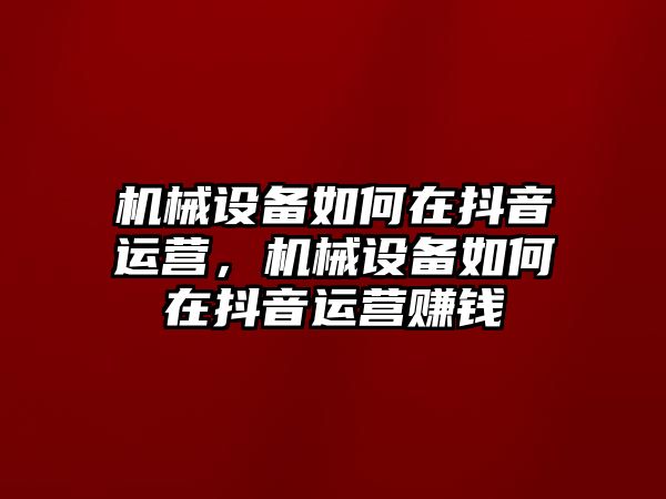 機械設(shè)備如何在抖音運營，機械設(shè)備如何在抖音運營賺錢