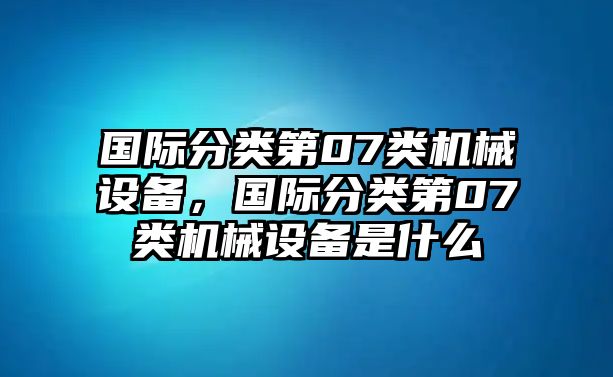 國際分類第07類機械設(shè)備，國際分類第07類機械設(shè)備是什么