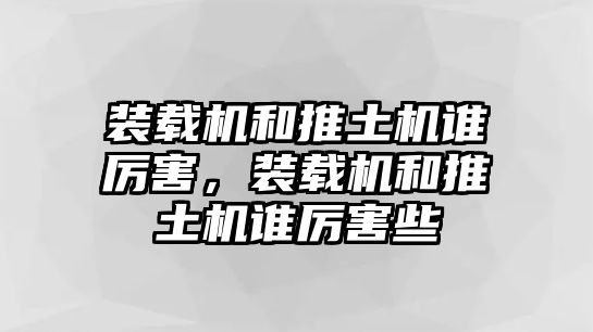 裝載機和推土機誰厲害，裝載機和推土機誰厲害些