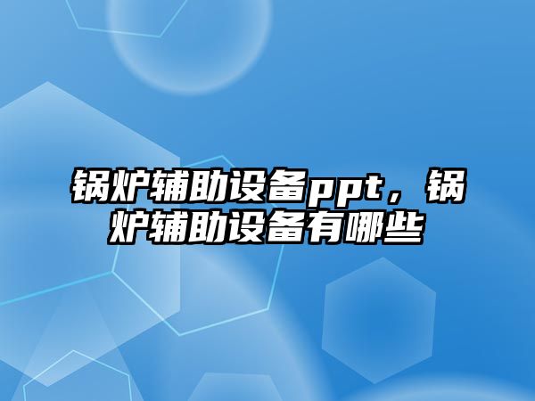 鍋爐輔助設(shè)備ppt，鍋爐輔助設(shè)備有哪些