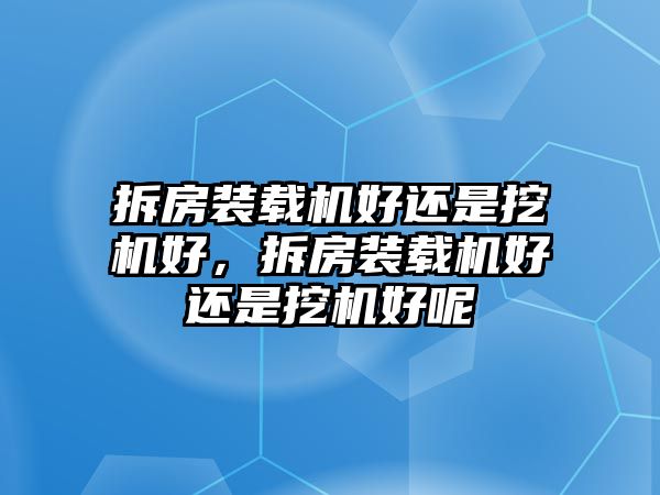 拆房裝載機(jī)好還是挖機(jī)好，拆房裝載機(jī)好還是挖機(jī)好呢