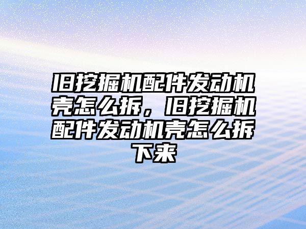 舊挖掘機配件發(fā)動機殼怎么拆，舊挖掘機配件發(fā)動機殼怎么拆下來