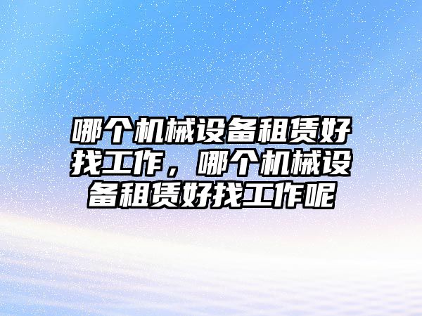 哪個機(jī)械設(shè)備租賃好找工作，哪個機(jī)械設(shè)備租賃好找工作呢