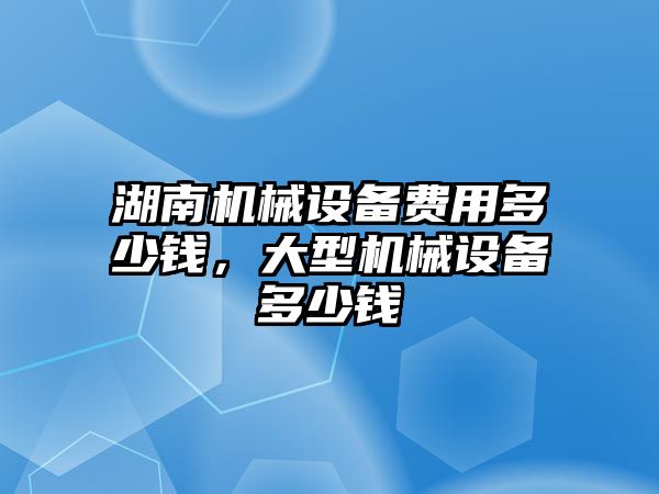 湖南機械設備費用多少錢，大型機械設備多少錢