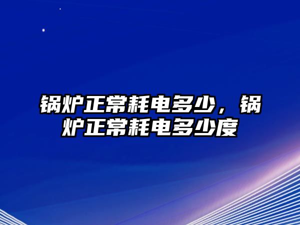 鍋爐正常耗電多少，鍋爐正常耗電多少度