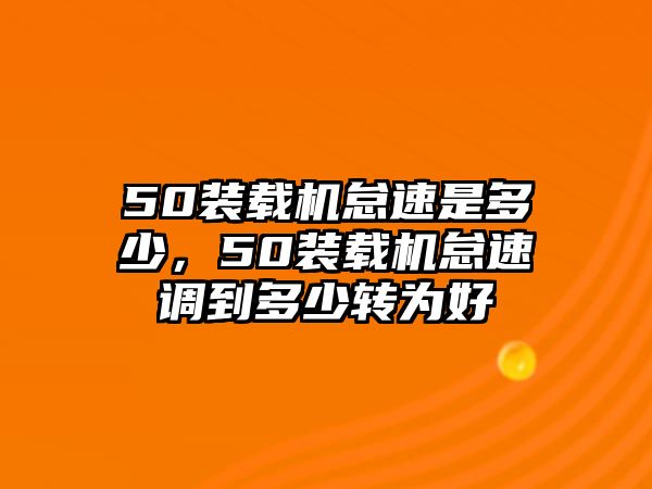 50裝載機(jī)怠速是多少，50裝載機(jī)怠速調(diào)到多少轉(zhuǎn)為好