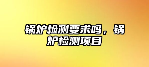 鍋爐檢測要求嗎，鍋爐檢測項目