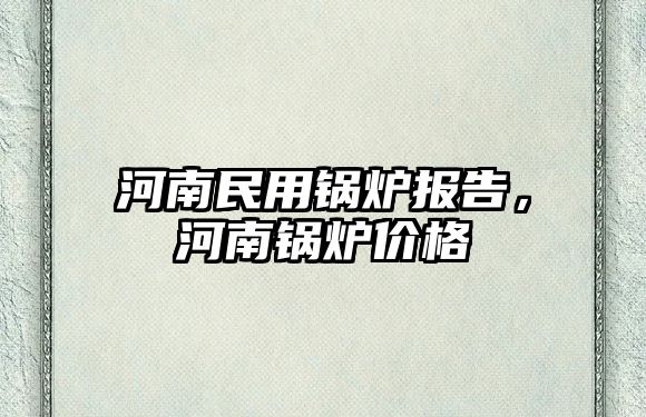 河南民用鍋爐報告，河南鍋爐價格