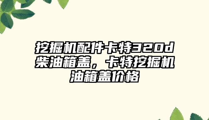 挖掘機(jī)配件卡特320d柴油箱蓋，卡特挖掘機(jī)油箱蓋價(jià)格