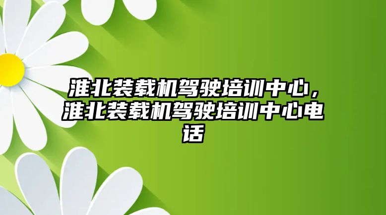 淮北裝載機駕駛培訓(xùn)中心，淮北裝載機駕駛培訓(xùn)中心電話