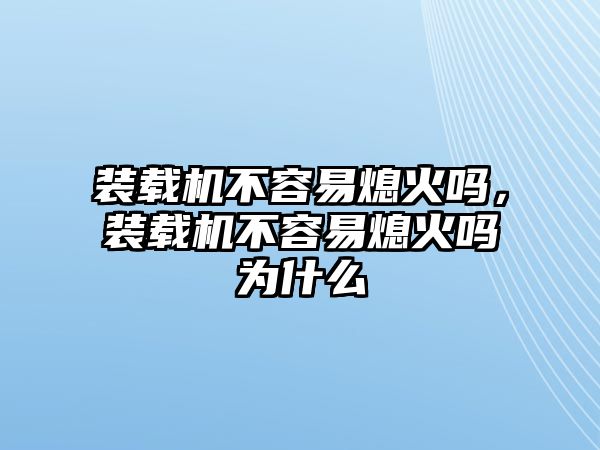 裝載機(jī)不容易熄火嗎，裝載機(jī)不容易熄火嗎為什么