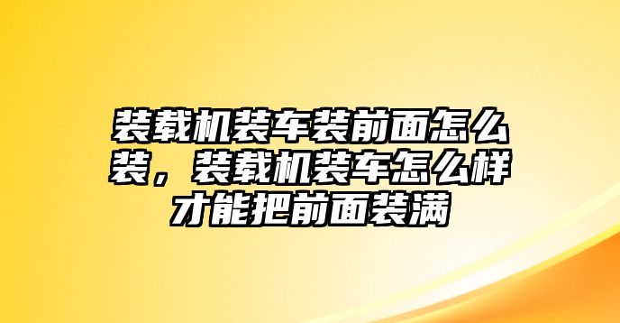 裝載機(jī)裝車裝前面怎么裝，裝載機(jī)裝車怎么樣才能把前面裝滿