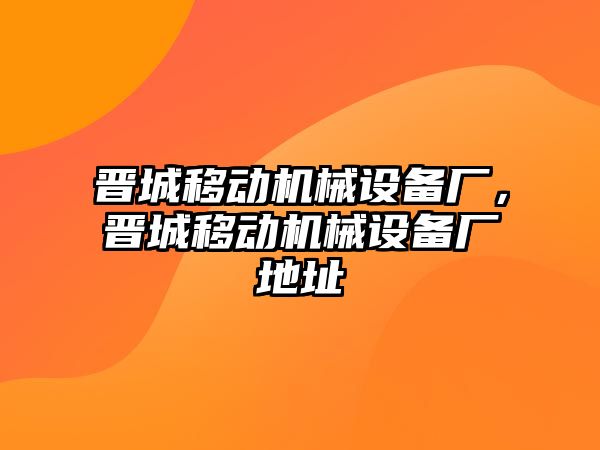 晉城移動機械設(shè)備廠，晉城移動機械設(shè)備廠地址