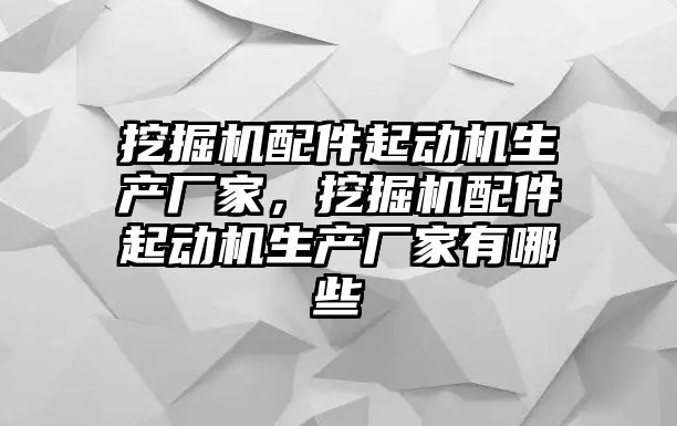 挖掘機(jī)配件起動機(jī)生產(chǎn)廠家，挖掘機(jī)配件起動機(jī)生產(chǎn)廠家有哪些