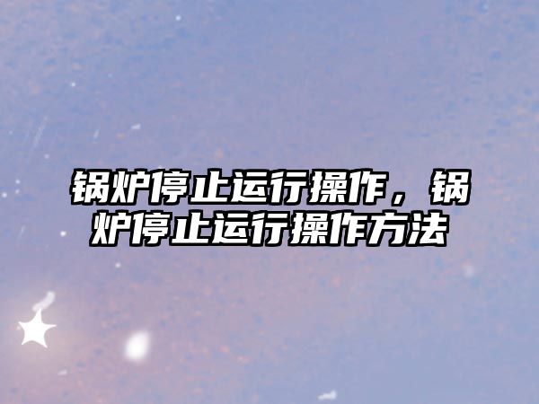 鍋爐停止運行操作，鍋爐停止運行操作方法