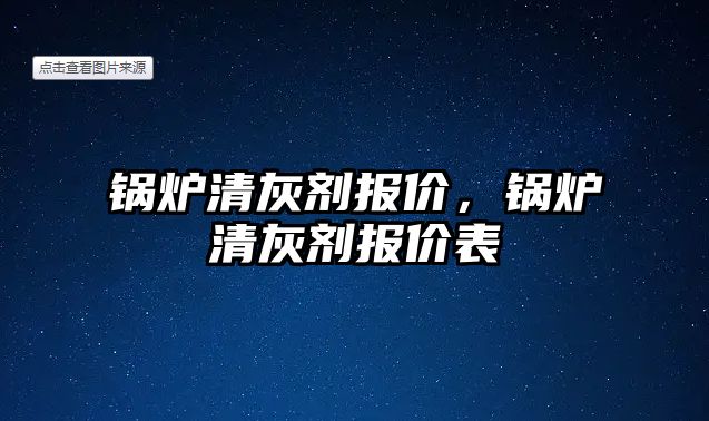 鍋爐清灰劑報價，鍋爐清灰劑報價表