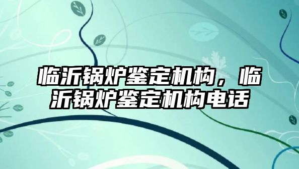 臨沂鍋爐鑒定機構，臨沂鍋爐鑒定機構電話