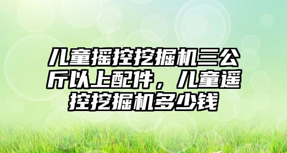 兒童搖控挖掘機(jī)三公斤以上配件，兒童遙控挖掘機(jī)多少錢