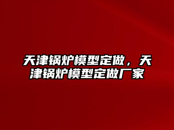 天津鍋爐模型定做，天津鍋爐模型定做廠家