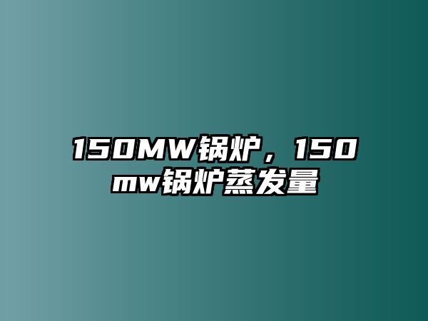 150MW鍋爐，150mw鍋爐蒸發(fā)量