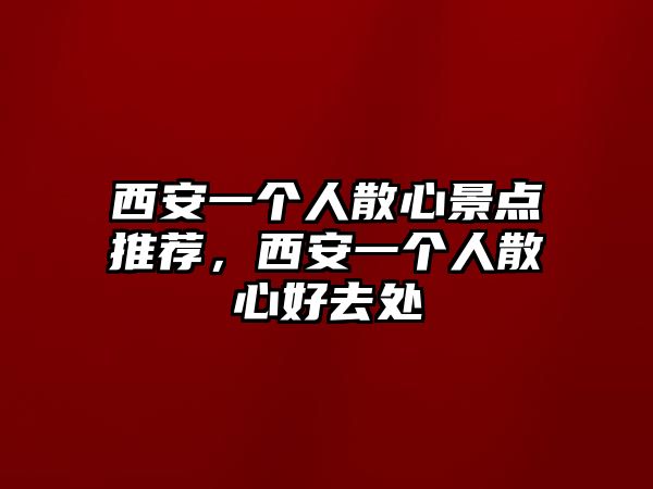 西安一個(gè)人散心景點(diǎn)推薦，西安一個(gè)人散心好去處