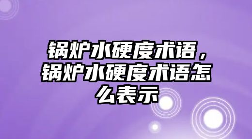 鍋爐水硬度術語，鍋爐水硬度術語怎么表示