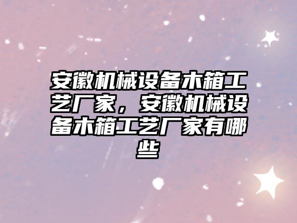 安徽機械設(shè)備木箱工藝廠家，安徽機械設(shè)備木箱工藝廠家有哪些