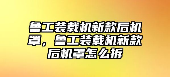 魯工裝載機(jī)新款后機(jī)罩，魯工裝載機(jī)新款后機(jī)罩怎么拆