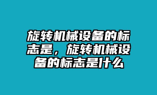 旋轉(zhuǎn)機械設(shè)備的標(biāo)志是，旋轉(zhuǎn)機械設(shè)備的標(biāo)志是什么